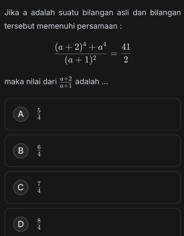 Jika a adalah suatu bilangan asli dan bilangan
tersebut memenuhi persamaan :
frac (a+2)^4+a^4(a+1)^2= 41/2 
maka nilai dari  (a+2)/a+1  adalah ...
A  5/4 
B  6/4 
C  7/4 
D  8/4 