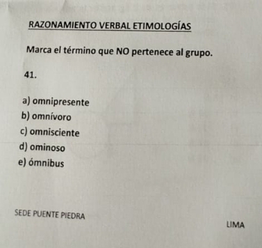 RAZONAMIENTO VERBAL ETIMOLOGÍAS
Marca el término que NO pertenece al grupo.
41.
a) omnipresente
b) omnívoro
c) omnisciente
d) ominoso
e) ómnibus
SEDE PUENTE PIEDRA LIMA