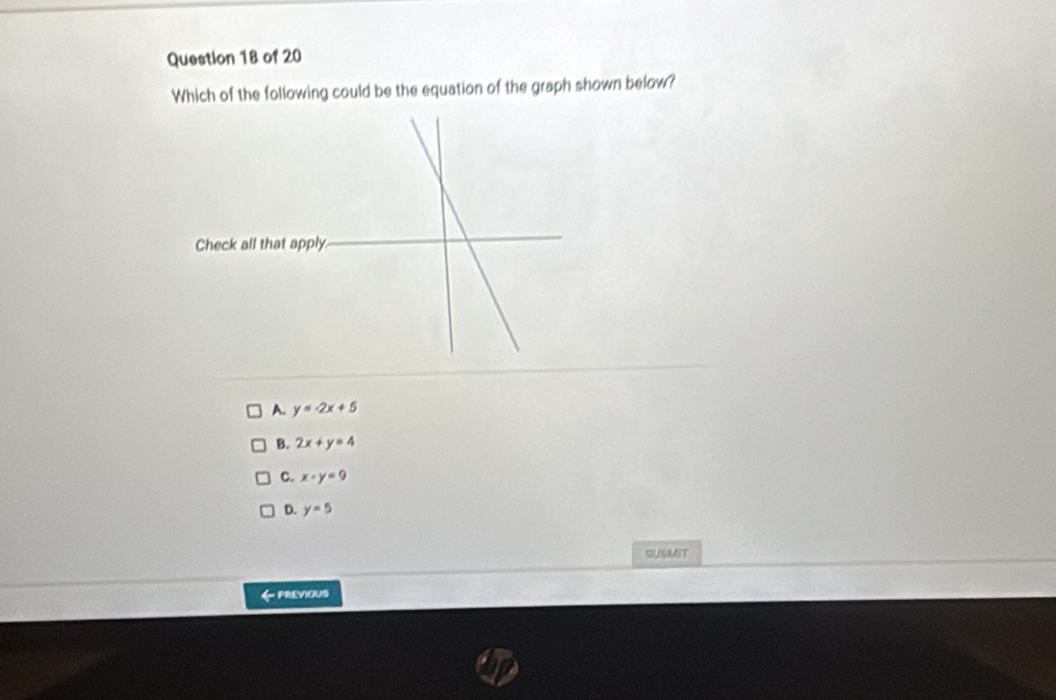 Which of the following could be the equation of the graph shown below?
A. y=-2x+5
B. 2x+y=4
C. x-y=9
D. y=5
SUSMIT
PREVIOUS