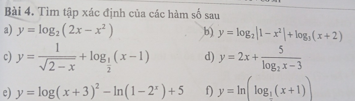 Tìm tập xác định của các hàm số sau 
a) y=log _2(2x-x^2) b) y=log _2|1-x^2|+log _3(x+2)
c) y= 1/sqrt(2-x) +log _ 1/2 (x-1) y=2x+frac 5log _2x-3
d) 
e) y=log (x+3)^2-ln (1-2^x)+5 f) y=ln (log __ 1(x+1))