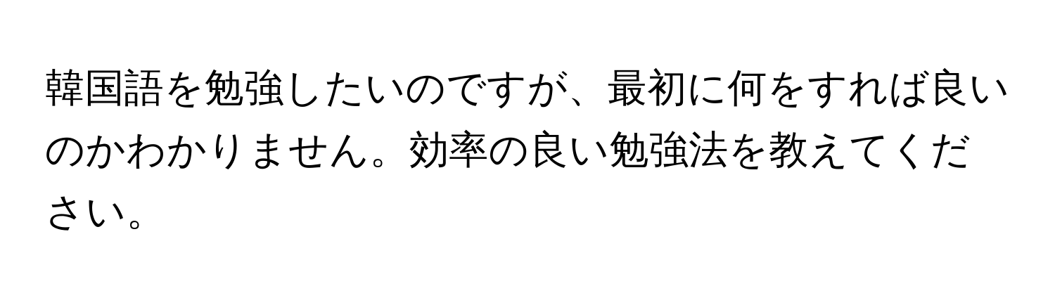 韓国語を勉強したいのですが、最初に何をすれば良いのかわかりません。効率の良い勉強法を教えてください。