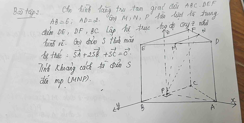 Bai tape. 
cho hinh tong hu tam grad dài ABC. DEF
AB=6; AD=2. (Gòi M, N, P fán liot tā tung 
chem DE, OF, BC. g do oyt whd 
hinn vè. Goi chàn 
he tho: vector SA+2vector SB+vector SC=vector 0. 
Tinh Khoang cach x 
den mp (Munp).