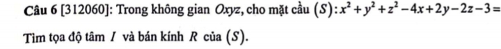 [312060]: Trong không gian Oxyz, cho mặt cầu (S): x^2+y^2+z^2-4x+2y-2z-3=
Tìm tọa độ tâm / và bán kính R của (S).