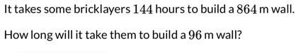 It takes some bricklayers 144 hours to build a 864 m wall. 
How long will it take them to build a 96 m wall?