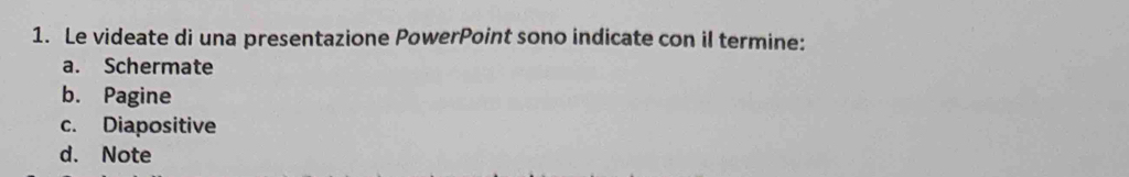 Le videate di una presentazione PowerPoint sono indicate con il termine:
a. Schermate
b. Pagine
c. Diapositive
d. Note