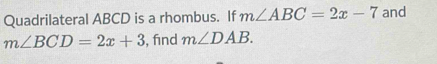 Quadrilateral ABCD is a rhombus. If m∠ ABC=2x-7 and
m∠ BCD=2x+3 , find m∠ DAB.