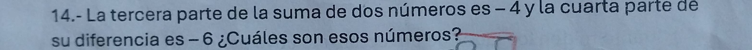 14.- La tercera parte de la suma de dos números es - 4 y la cuarta parte de 
su diferencia es - 6 ¿Cuáles son esos números?