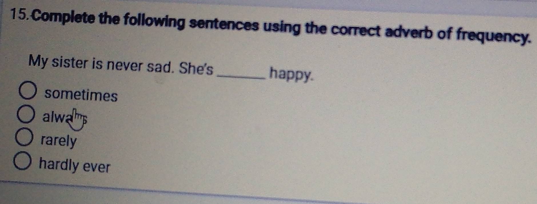 Complete the following sentences using the correct adverb of frequency.
My sister is never sad. She's _happy.
sometimes
alwamp
rarely
hardly ever