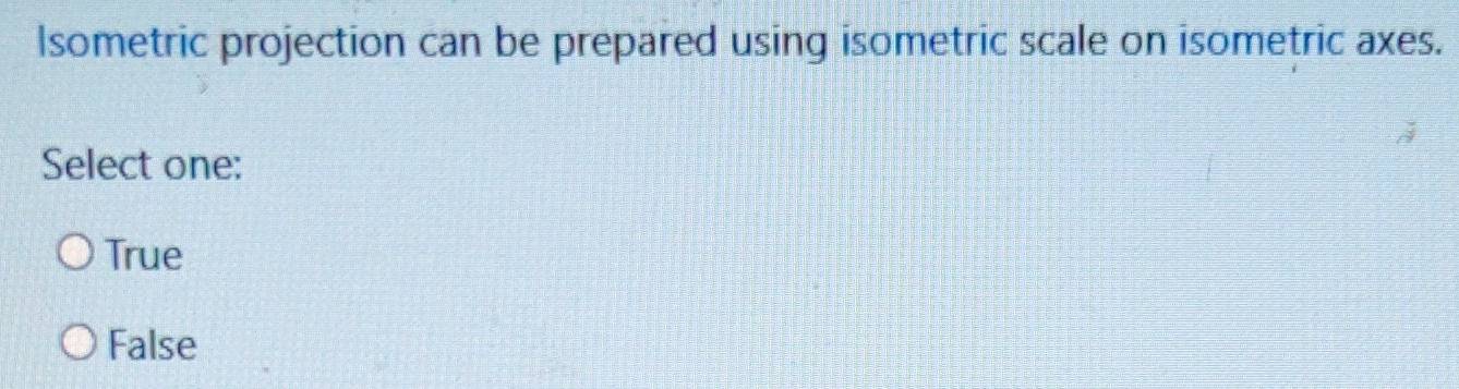 lsometric projection can be prepared using isometric scale on isometric axes.
Select one:
True
False