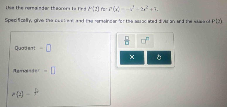 Use the remainder theorem to find P(2) for P(x)=-x^3+2x^2+7. 
Specifically, give the quotient and the remainder for the associated division and the value of P(2).
 □ /□   □^(□) 
Quotient =□
× 
Remainder =□
P(2)=