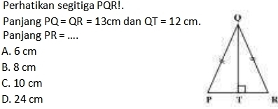 Perhatikan segitiga PQR!.
Panjang PQ=QR=13cm dan QT=12cm. 
Panjang PR= _
A. 6 cm
B. 8 cm
C. 10 cm
D. 24 cm