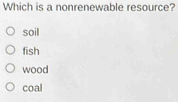 Which is a nonrenewable resource?
soil
fish
wood
coal