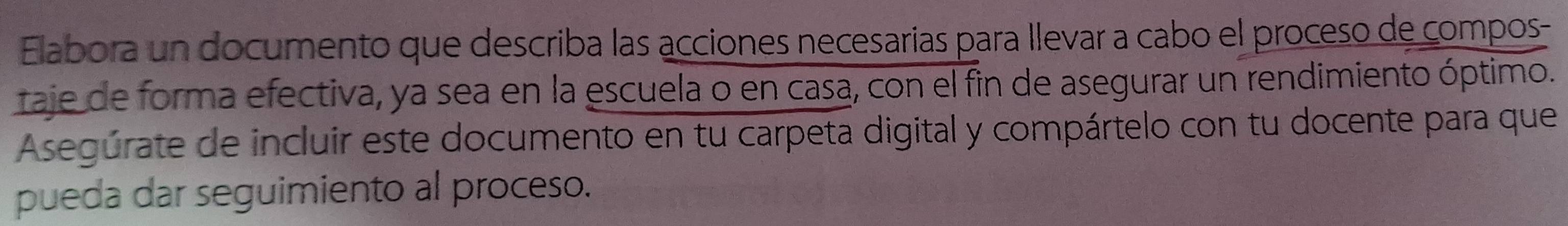 Elabora un documento que describa las acciones necesarias para llevar a cabo el proceso de compos- 
taje de forma efectiva, ya sea en la escuela o en casa, con el fin de asegurar un rendimiento óptimo. 
Asegúrate de incluir este documento en tu carpeta digital y compártelo con tu docente para que 
pueda dar seguimiento al proceso.