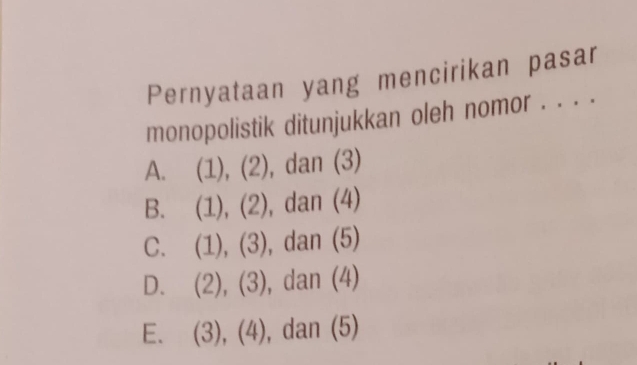 Pernyataan yang mencirikan pasar
monopolistik ditunjukkan oleh nomor . . . .
A. (1), (2), dan (3)
B. (1), (2), dan (4)
C. (1), (3), dan (5)
D. (2), (3), dan (4)
E. (3), (4), dan (5)