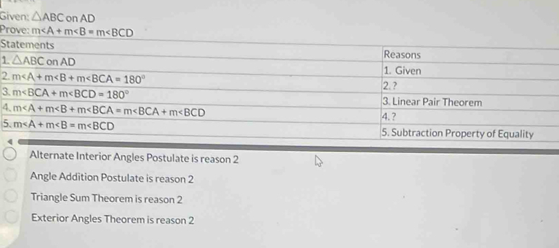 Given: △ ABC on AD
Prove: m
S
1
2
3
4
5
Alternate Interior Angles Postulate is reason 2
Angle Addition Postulate is reason 2
Triangle Sum Theorem is reason 2
Exterior Angles Theorem is reason 2