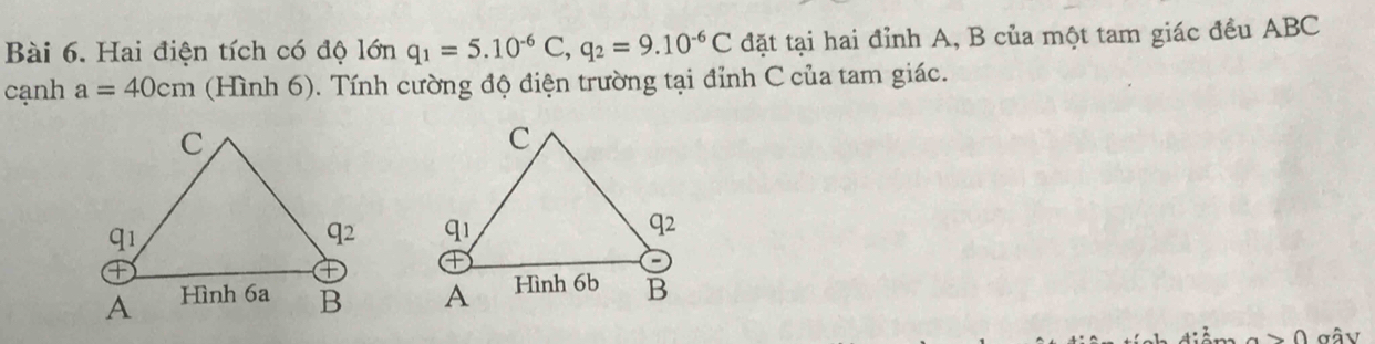 Hai điện tích có độ lớn q_1=5.10^(-6)C,q_2=9.10^(-6)C đặt tại hai đỉnh A, B của một tam giác đều ABC
cạnh a=40cm (Hình 6). Tính cường độ điện trường tại đỉnh C của tam giác.