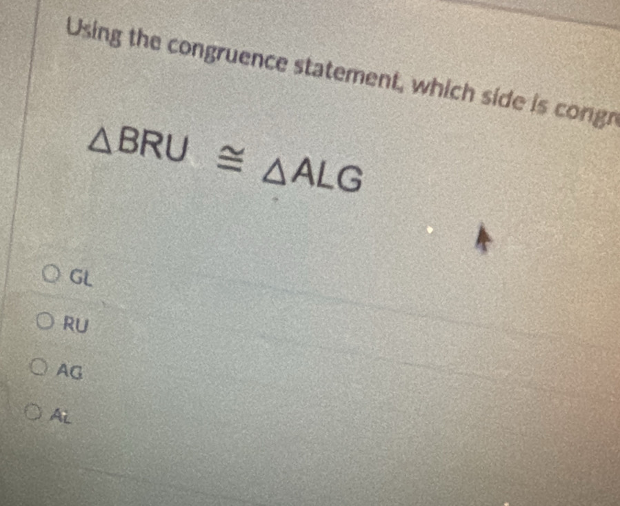 Using the congruence statement, which side is congr
△ BRU≌ △ ALG
GL
RU
AG
Ai