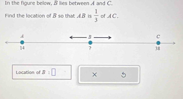 In the figure below, B lies between A and C. 
Find the location of B so that AB is  1/3  of AC.
A
B
C
14
?
38
Location of B:□
× 5