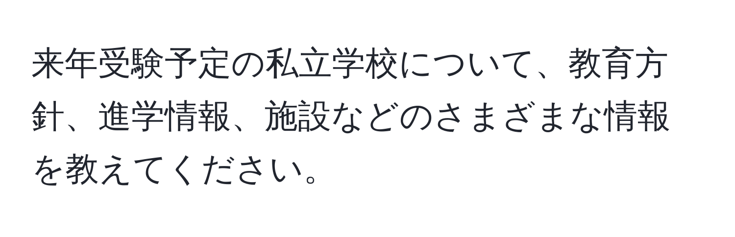 来年受験予定の私立学校について、教育方針、進学情報、施設などのさまざまな情報を教えてください。