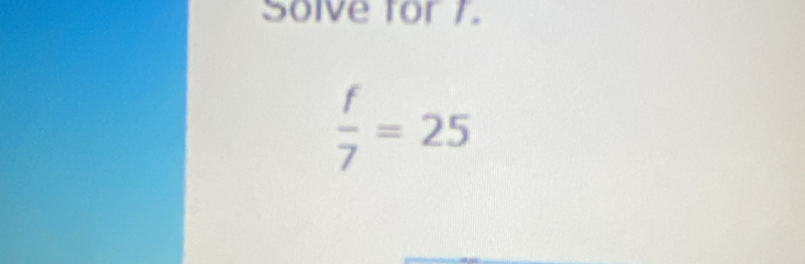 Solve for 1.
 f/7 =25