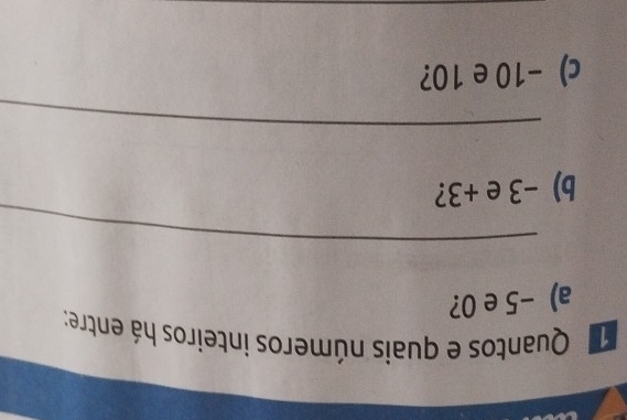 Quantos e quais números inteiros há entre: 
a) -5 e 0? 
_ 
b) -3 e +3? 
_ 
c) -10 e 10? 
_