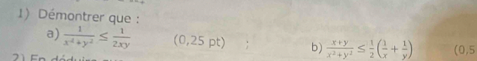 Démontrer que :
a)  1/x^4+y^2 ≤  1/2xy  (0,25 pt) b)  (x+y)/x^2+y^2 ≤  1/2 ( 1/x + 1/y ) (0,5