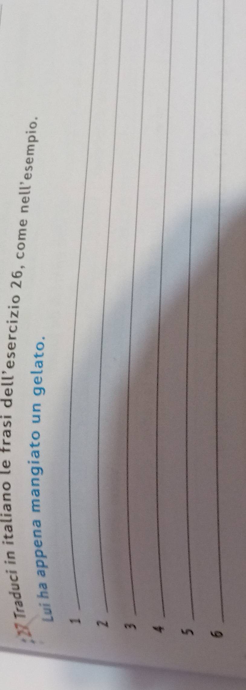 Traduci in italiano le frasi dell’esercizio 26, come nell’esempio. 
Lui ha appena mangiato un gelato. 
1 
2 
_ 
_ 
3 
_ 
4 
_ 
_5 
_6