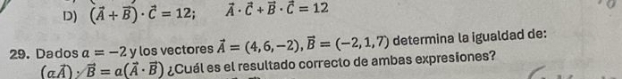 D) (vector A+vector B)· vector C=12; vector A· vector C+vector B· vector C=12
29. Dados a=-2 y los vectores vector A=(4,6,-2), vector B=(-2,1,7) determina la igualdad de:
(avector A)· vector B=a(vector A· vector B) ¿Cuál es el resultado correcto de ambas expresiones?