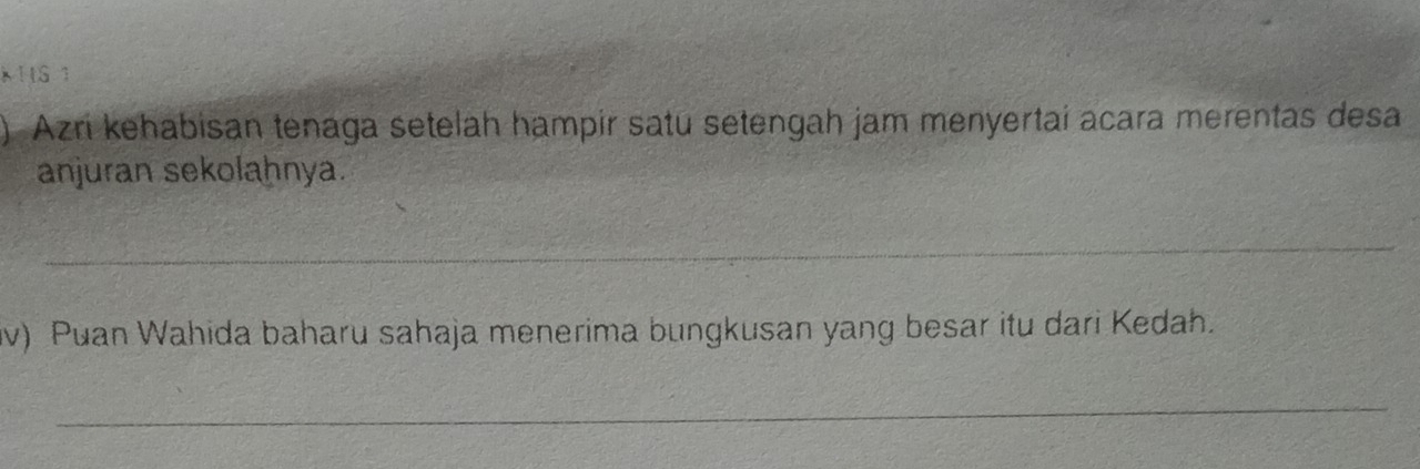 KItS 1 
Azri kehabisan tenaga setelah hampir satu setengah jam menyertai acara merentas desa 
anjuran sekolahnya. 
_ 
iv) Puan Wahida baharu sahaja menerima bungkusan yang besar itu dari Kedah. 
_