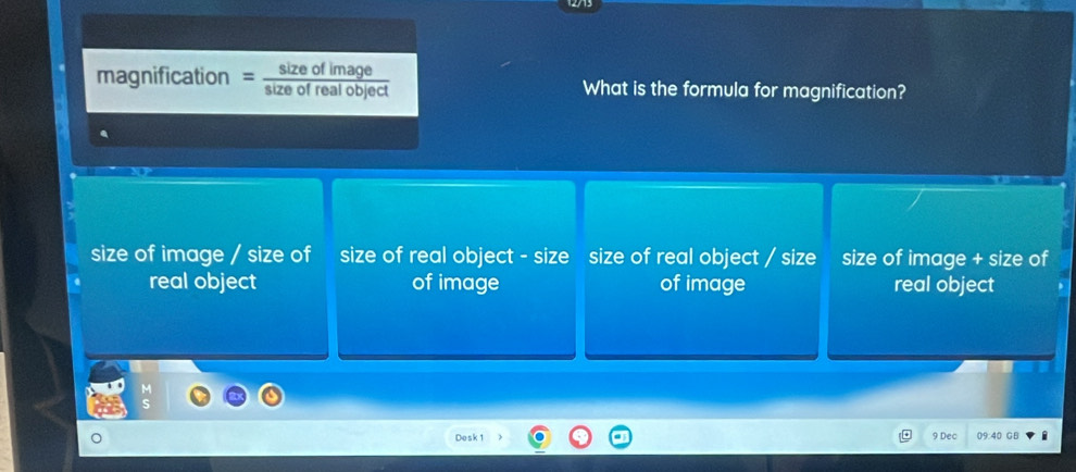 magnification = sze of real object What is the formula for magnification? 
size of image / size of size of real object - size size of real object / size size of image + size of 
real object of image of image real object 
Desk 1 9 Dec 09:40 GB