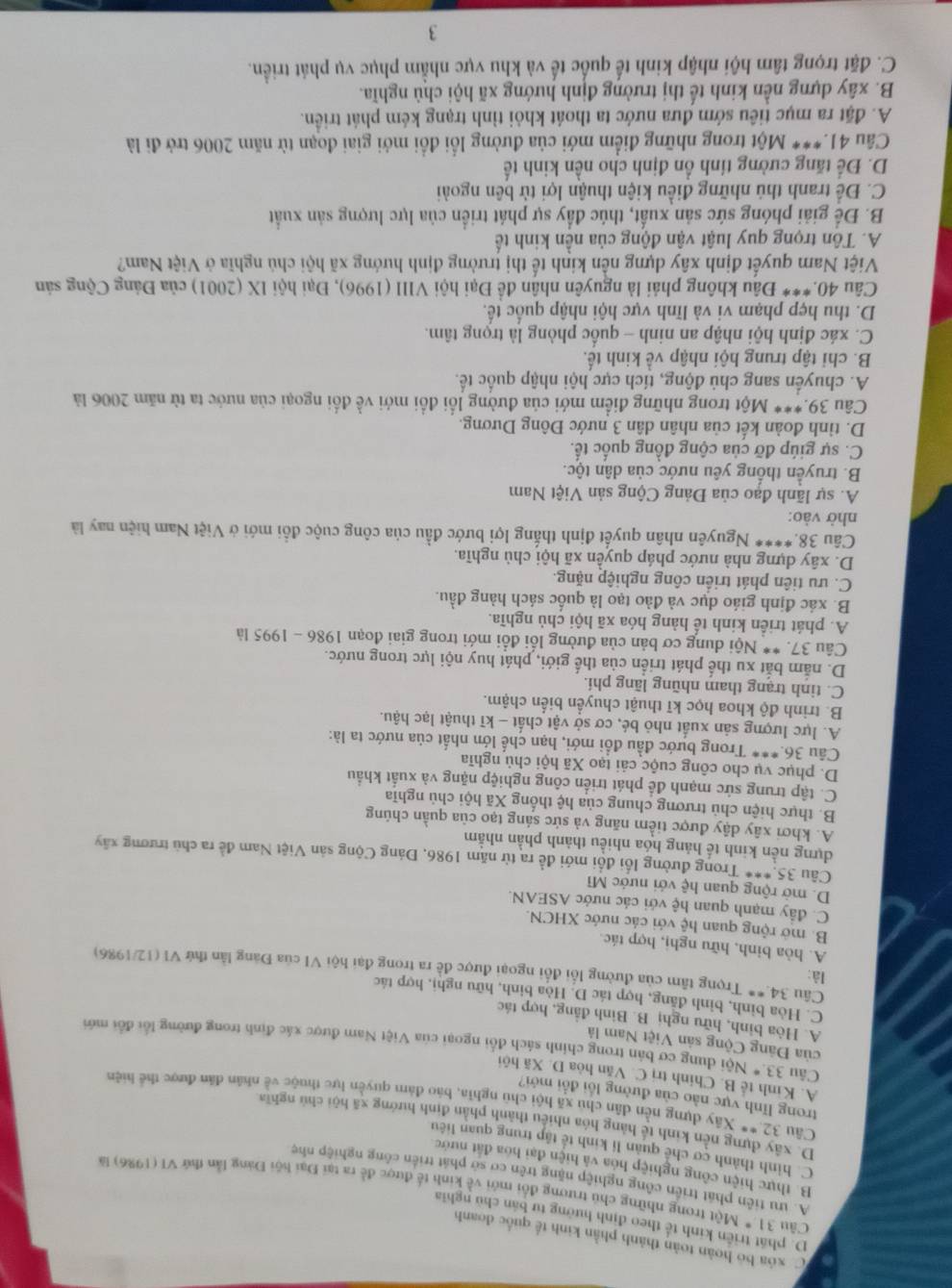 D. p
C xóa bỏ hoàn toàn thành phần kinh tế quốc đoanh
tinh tế theo định hưởng tư bản chủ nghĩa
Câu 31°Mot trong những chủ trương đổi mới về kinh tế được đề ra tại Đại hội Đảng lần thứ VI (1986) là
A. ưu tiên phát triển công nghiệp nặng trên cơ sở phát triển công nghiệp nhẹ
B. thực hiện công nghiệp hóa và hiện đại hóa đất nước
C. hình thành cơ chế quân lí kinh tế tập trung quan liêu
D. xây dựng nền kinh tế hàng hóa nhiều thành phân định hướng xã hội chủ nghĩa
Câu 32.^circ  Xây dựng nền dân chủ xã hội chủ nghĩa, báo đảm quyền lực thuộc về nhân dân được thể hiên
trong lĩnh vực nào của đường lối đổi mới?
A. Kinh tế B. Chính trị C. Văn hòa D. Xã hội
Câu 33°N đội dung cơ bản trong chính sách đổi ngoại của Việt Nam được xác định trong đường lối đổi mới
của Đảng Cộng sản Việt Nam là
A. Hòa bình, hữu nghị B. Binh đẳng, hợp tác
C. Hòa bình, bình đãng, hợp tác D. Hòa binh, hữu nghị, hợp tác
là:
Cầu 34.** Trọng tâm của đường lỗi đôi ngoại được đề ra trong đại hội VI của Đảng lần thứ VI (12/1986)
A. hòa binh, hữu nghị, hợp tác.
B. mở rộng quan hệ với các nước XHCN.
C. đây mạnh quan hệ với các nước ASEAN.
D. mở rộng quan hệ với nước Mĩ
Câu 35.*** Trong đường lối đổi mới đề ra từ năm 1986, Đảng Cộng sản Việt Nam đề ra chủ trương xây
dựng nền kinh tế hảng hóa nhiều thành phần nhằm
A. khơi xây dậy được tiềm năng và sức sáng tạo của quần chúng
B. thực hiện chủ trương chung của hệ thống Xã hội chủ nghĩa
C. tập trung sức mạnh để phát triển công nghiệp nặng và xuất khẩu
D. phục vụ cho công cuộc cải tạo Xã hội chủ nghĩa
Câu 36.*** Trong bước đầu đổi mới, hạn chế lớn nhất của nước ta là:
A. lực lượng sản xuất nhỏ bé, cơ sở vật chất - kĩ thuật lạc hậu.
B. trình độ khoa học kĩ thuật chuyển biển chậm.
C. tình trạng tham nhũng lãng phí.
D. nằm bắt xu thế phát triển của thế giới, phát huy nội lực trong nước.
Câu 37. ** Nội dung cơ bản của đường lối đổi mới trong giai đoạn 1986 - 1995 là
A. phát triển kinh tế hàng hóa xã hội chủ nghĩa.
B. xác định giáo dục và đào tạo là quốc sách hàng đầu.
C. tu tiên phát triển công nghiệp nặng.
D. xây dựng nhà nước pháp quyền xã hội chủ nghĩa.
Câu 38.**** Nguyên nhân quyết định thắng lợi bước đầu của công cuộc đồi mới ở Việt Nam hiện nay là
nhờ vào:
A. sự lãnh đạo của Đảng Cộng sản Việt Nam
B. truyền thống yêu nước của dân tộc.
C. sự giúp đỡ của cộng đồng quốc tế.
D. tinh đoàn kết của nhân dân 3 nước Đông Dương.
Câu 39.*** Một trong những điểm mới của đường lối đổi mới về đối ngoại của nước ta từ năm 2006 là
A. chuyến sang chủ động, tích cực hội nhập quốc tế.
B. chỉ tập trung hội nhập về kinh tế.
C. xác định hội nhập an ninh - quốc phòng là trọng tâm.
D. thu hẹp phạm vi và lĩnh vực hội nhập quốc tế.
Câu 40.*** Đâu không phải là nguyên nhân để Đại hội VIII (1996), Đại hội IX (2001) của Đảng Cộng sản
Việt Nam quyết định xây dựng nền kinh tế thị trường định hướng xã hội chủ nghĩa ở Việt Nam?
A. Tôn trọng quy luật vận động của nền kinh tế
B. Để giải phóng sức sản xuất, thúc đầy sự phát triển của lực lượng sản xuất
C. Để tranh thủ những điều kiện thuận lợi từ bên ngoài
D. Để tăng cường tính ồn định cho nền kinh tế
Cầu 41.*** Một trong những điểm mới của đường lối đồi mới giai đoạn từ năm 2006 trở đi là
A. đặt ra mục tiêu sớm đưa nước ta thoát khỏi tình trạng kém phát triển.
B. xây dựng nền kinh tế thị trường định hướng xã hội chủ nghĩa.
C. đặt trọng tâm hội nhập kinh tế quốc tế và khu vực nhằm phục vụ phát triển.
3