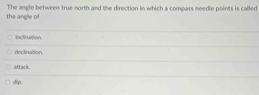 The angle between true north and the direction in which a compass needle points is called
the angle of
inclination.
declination.
attack.
dip.