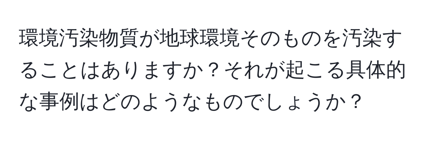 環境汚染物質が地球環境そのものを汚染することはありますか？それが起こる具体的な事例はどのようなものでしょうか？