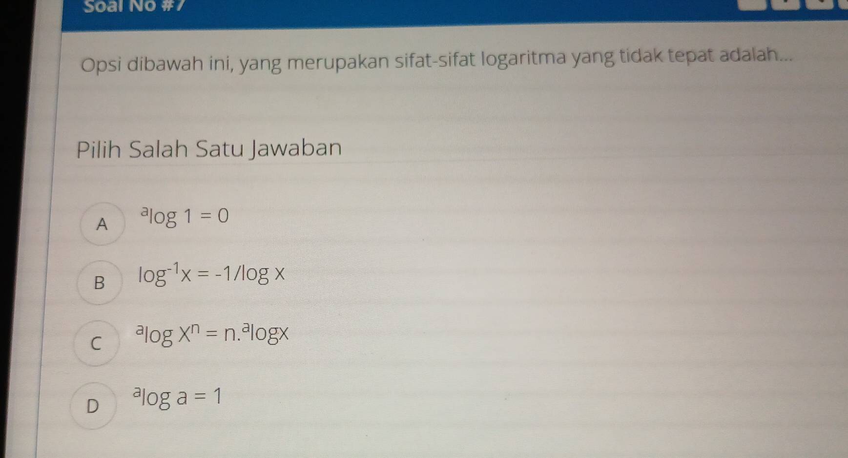 Soal No #7
Opsi dibawah ini, yang merupakan sifat-sifat logaritma yang tidak tepat adalah...
Pilih Salah Satu Jawaban
A^alog 1=0
B log^(-1)x=-1/log x
C^alog X^n=n.^alog X
D^alog a=1