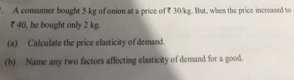 A consumer bought 5 kg of onion at a price of ₹ 30/kg. But, when the price increased to
₹ 40, he bought only 2 kg. 
(a) Calculate the price elasticity of demand. 
(b) Name any two factors affecting elasticity of demand for a good.