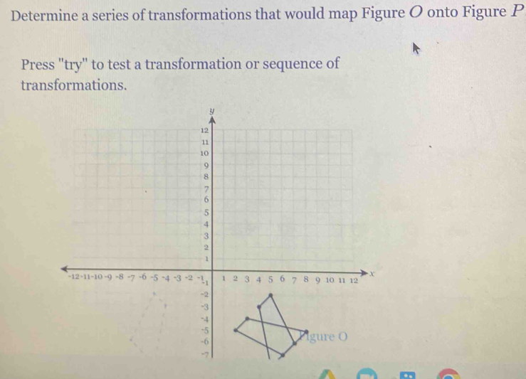 Determine a series of transformations that would map Figure O onto Figure P
Press "try" to test a transformation or sequence of 
transformations.