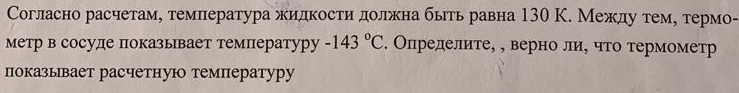 Согласно расчетам, темлература жидкости должна бьть равна 130 К. Межлду тτеме термо- 
метр в сосуде показьвает температуру -143°C. Определите, , верно ли, что термометр 
показывает расчетнуюо температур