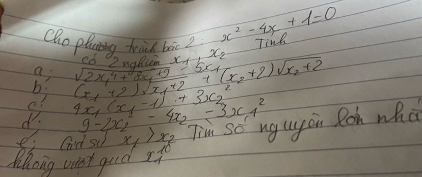 x^2-4x+1=0
cho plaing hind bāc 2 Tinh 
có 2ughien x_1, x_2
a 
b. sqrt(2x^4_1)+
d. 4x_1(x_1-1)+3x^2_2
e? 9-2x^2_2-4x_2-3x_1^(2 gugon Roh wha 
ei Gid su x_1)>x_2
Khoing veet guld x=0