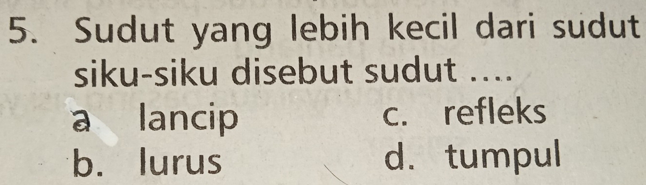 Sudut yang lebih kecil dari sudut
siku-siku disebut sudut ....
a lancip c. refleks
b. lurus d. tumpul