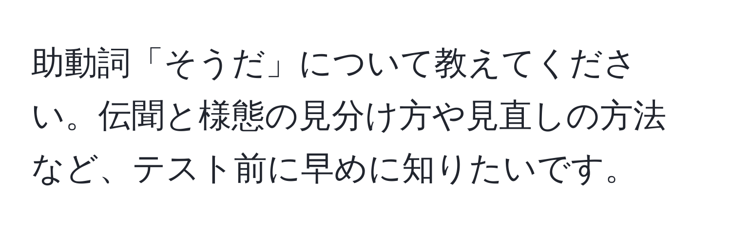 助動詞「そうだ」について教えてください。伝聞と様態の見分け方や見直しの方法など、テスト前に早めに知りたいです。