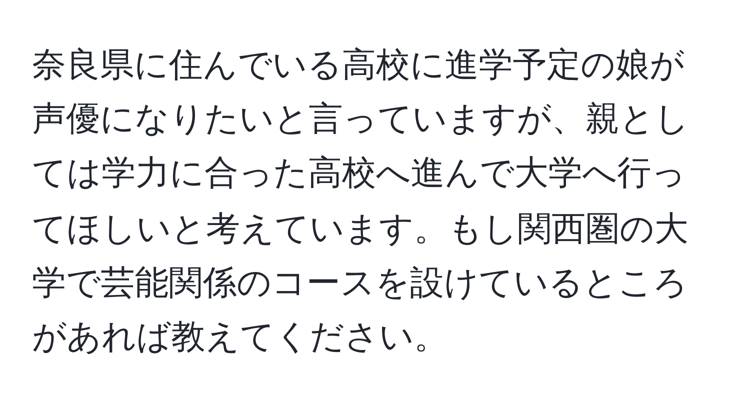 奈良県に住んでいる高校に進学予定の娘が声優になりたいと言っていますが、親としては学力に合った高校へ進んで大学へ行ってほしいと考えています。もし関西圏の大学で芸能関係のコースを設けているところがあれば教えてください。