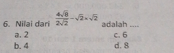 Nilai dari  4sqrt(8)/2sqrt(2) -sqrt(2)* sqrt(2) adalah ....
a. 2 c. 6
b. 4 d. 8