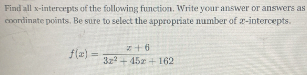 Find all x-intercepts of the following function. Write your answer or answers as 
coordinate points. Be sure to select the appropriate number of x-intercepts.
f(x)= (x+6)/3x^2+45x+162 