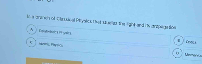 ls a branch of Classical Physics that studies the light and its propagation
A Relativistics Physics
B  Optics
C J 
Atomic Physics Mechanics
D