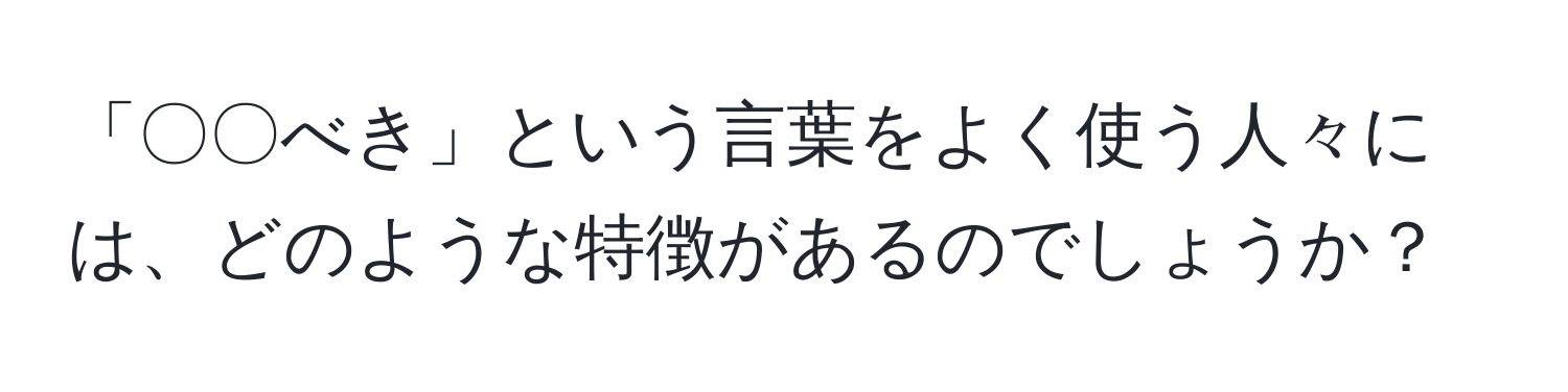 「〇〇べき」という言葉をよく使う人々には、どのような特徴があるのでしょうか？