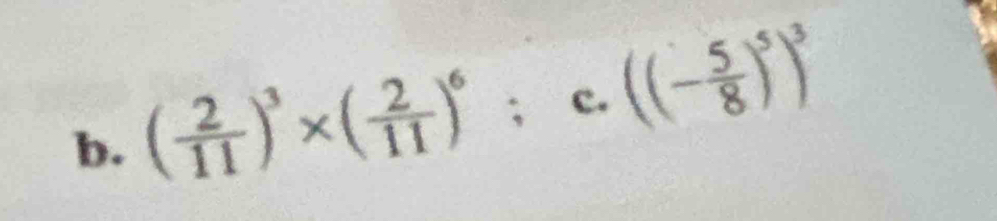 ( 2/11 )^3* ( 2/11 )^6; c. ((- 5/8 )^5)^3