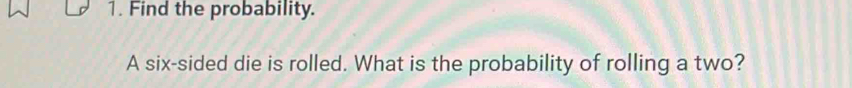 Find the probability. 
A six-sided die is rolled. What is the probability of rolling a two?