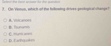 Select the best answer for the question
7. On Venus, which of the following drives geological change?
A. Volcanoes
B. Tsunamis
C. Hurricanes
D. Earthquakes