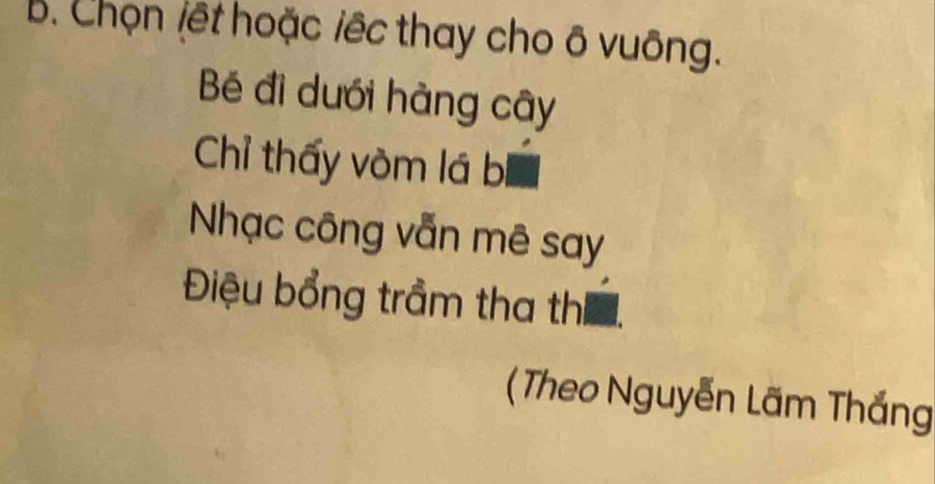 Chọn jết hoặc iêc thay cho ô vuông.
Bé đì dưới hàng cây
Chỉ thấy vòm lá b
Nhạc công vẫn mê say
Điệu bổng trầm tha thi
Theo Nguyễn Lãm Thắng