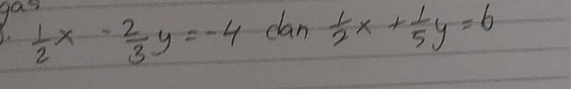 gas
J.  1/2 x- 2/3 y=-4 dan  1/2 x+ 1/5 y=6